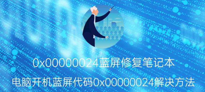 0x00000024蓝屏修复笔记本 电脑开机蓝屏代码0x00000024解决方法？